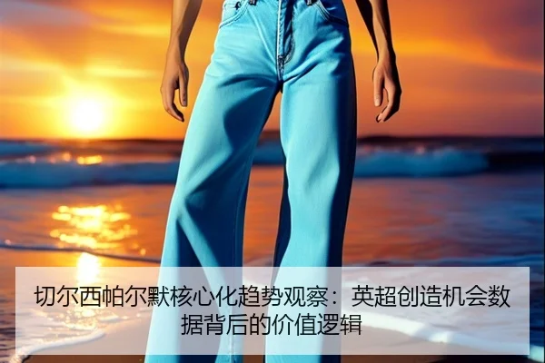 切尔西帕尔默核心化趋势观察：英超创造机会数据背后的价值逻辑