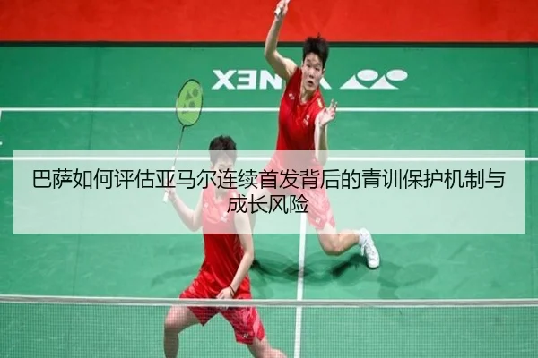 巴萨如何评估亚马尔连续首发背后的青训保护机制与成长风险