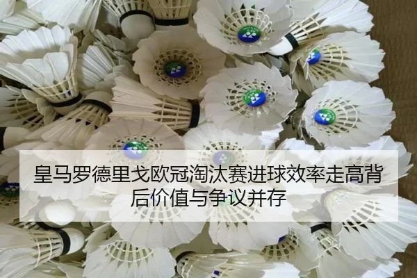 皇马罗德里戈欧冠淘汰赛进球效率走高背后价值与争议并存