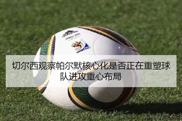 切尔西观察帕尔默核心化是否正在重塑球队进攻重心布局